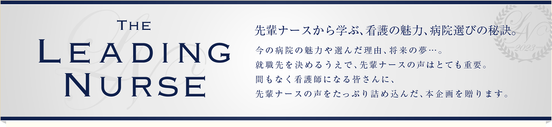 [THE LEADING NURSE]先輩ナースから学ぶ、看護の魅力、病院選びの秘訣。今の病院の魅力や選んだ理由、将来の夢…。就職先を決めるうえで、先輩ナースの声はとても重要。間もなく看護師になる皆さんに、先輩ナースの声をたっぷり詰め込んだ、本企画を贈ります。