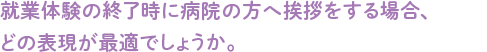 就業体験の終了時に病院の方へ挨拶をする場合、どの表現が最適でしょうか