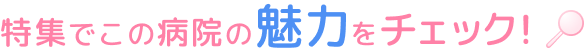 特集でこの病院の魅力をチェック